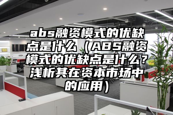 abs融资模式的优缺点是什么（ABS融资模式的优缺点是什么？浅析其在资本市场中的应用）