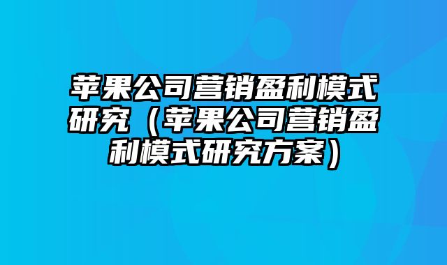 苹果公司营销盈利模式研究（苹果公司营销盈利模式研究方案）