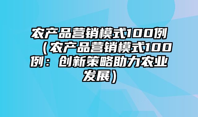 农产品营销模式100例（农产品营销模式100例：创新策略助力农业发展）