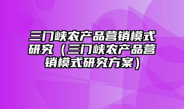 三门峡农产品营销模式研究（三门峡农产品营销模式研究方案）