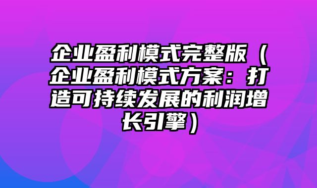 企业盈利模式完整版（企业盈利模式方案：打造可持续发展的利润增长引擎）