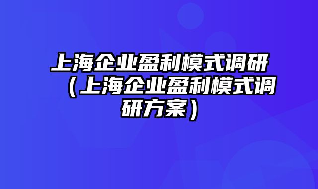 上海企业盈利模式调研（上海企业盈利模式调研方案）