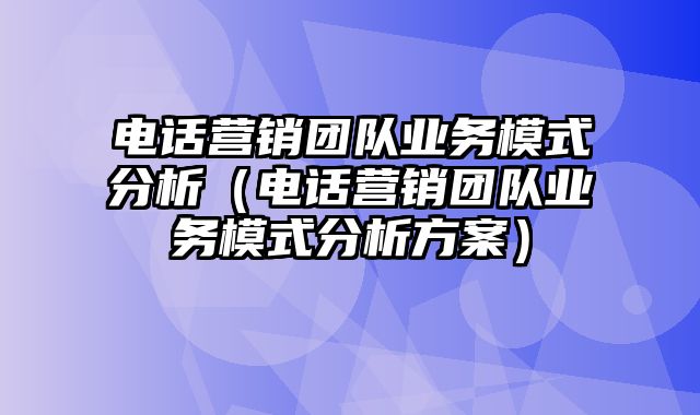 电话营销团队业务模式分析（电话营销团队业务模式分析方案）