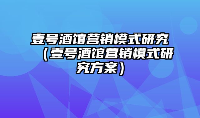 壹号酒馆营销模式研究（壹号酒馆营销模式研究方案）