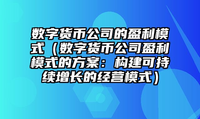 数字货币公司的盈利模式（数字货币公司盈利模式的方案：构建可持续增长的经营模式）