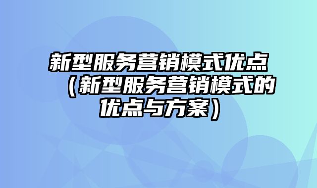 新型服务营销模式优点（新型服务营销模式的优点与方案）