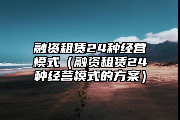 融资租赁24种经营模式（融资租赁24种经营模式的方案）