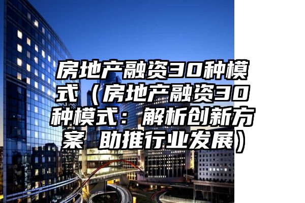 房地产融资30种模式（房地产融资30种模式：解析创新方案 助推行业发展）