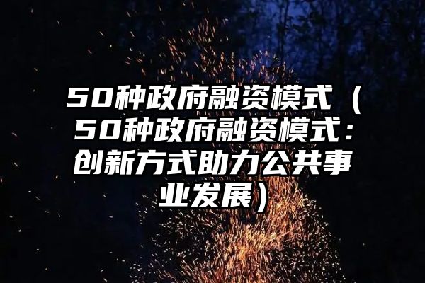 50种政府融资模式（50种政府融资模式：创新方式助力公共事业发展）