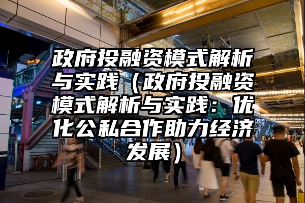 政府投融资模式解析与实践（政府投融资模式解析与实践：优化公私合作助力经济发展）