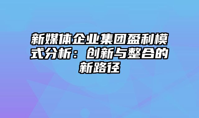 新媒体企业集团盈利模式分析：创新与整合的新路径