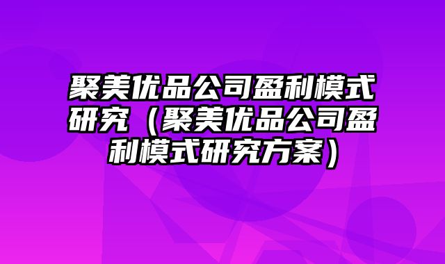 聚美优品公司盈利模式研究（聚美优品公司盈利模式研究方案）