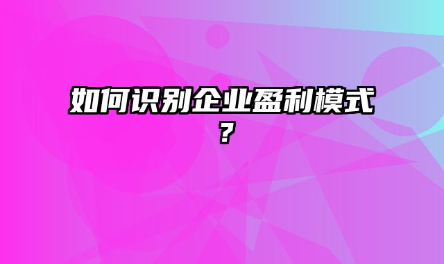 如何识别企业盈利模式？