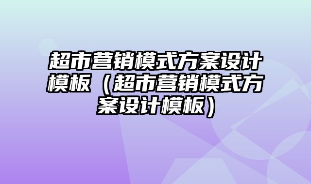 超市营销模式方案设计模板（超市营销模式方案设计模板）