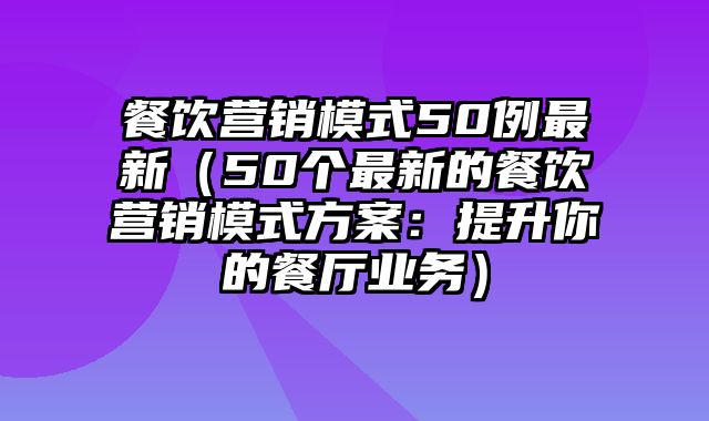 餐饮营销模式50例最新（50个最新的餐饮营销模式方案：提升你的餐厅业务）