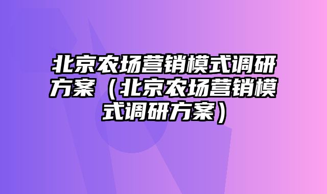 北京农场营销模式调研方案（北京农场营销模式调研方案）