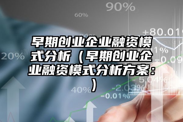 早期创业企业融资模式分析（早期创业企业融资模式分析方案：）