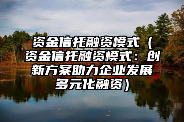 资金信托融资模式（资金信托融资模式：创新方案助力企业发展多元化融资）