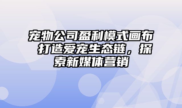 宠物公司盈利模式画布 打造爱宠生态链，探索新媒体营销