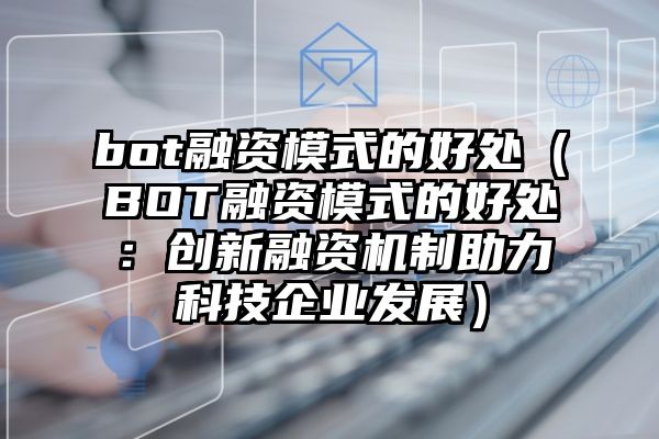 bot融资模式的好处（BOT融资模式的好处：创新融资机制助力科技企业发展）