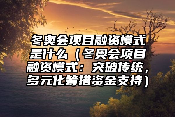 冬奥会项目融资模式是什么（冬奥会项目融资模式：突破传统，多元化筹措资金支持）