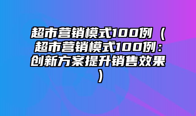 超市营销模式100例（超市营销模式100例：创新方案提升销售效果）