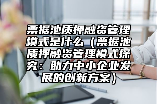 票据池质押融资管理模式是什么（票据池质押融资管理模式探究：助力中小企业发展的创新方案）