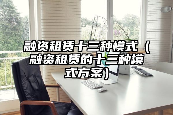 融资租赁十三种模式（融资租赁的十三种模式方案）