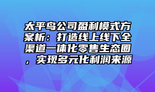 太平鸟公司盈利模式方案析：打造线上线下全渠道一体化零售生态圈，实现多元化利润来源