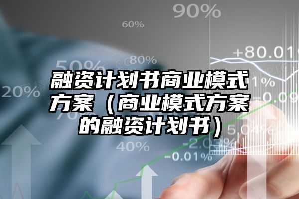 融资计划书商业模式方案（商业模式方案的融资计划书）