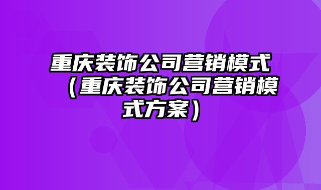 重庆装饰公司营销模式（重庆装饰公司营销模式方案）