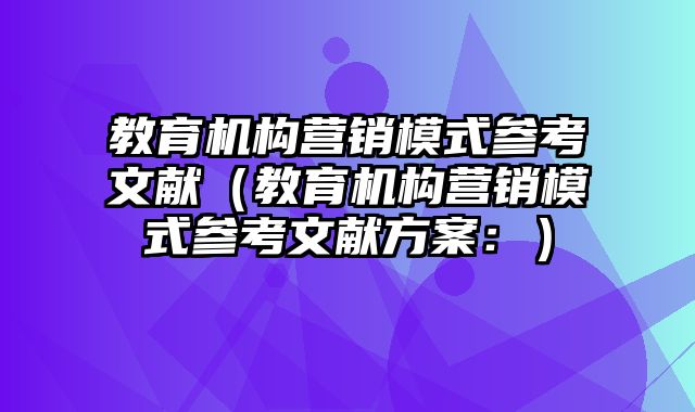 教育机构营销模式参考文献（教育机构营销模式参考文献方案：）