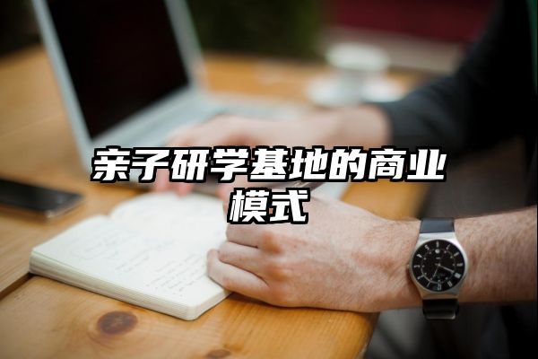 亲子研学基地的商业模式