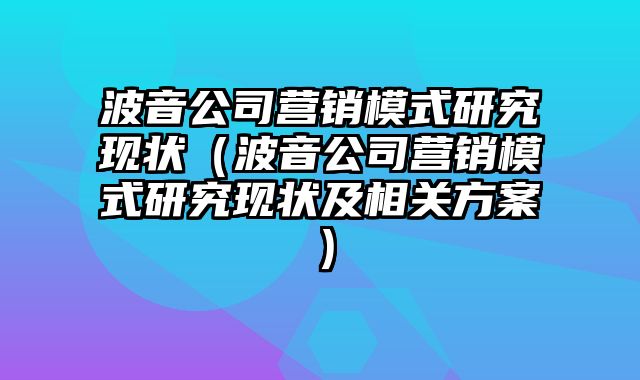 波音公司营销模式研究现状（波音公司营销模式研究现状及相关方案）