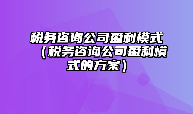 税务咨询公司盈利模式（税务咨询公司盈利模式的方案）