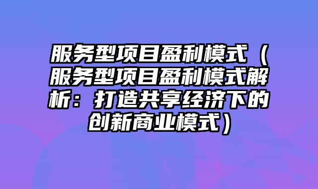 服务型项目盈利模式（服务型项目盈利模式解析：打造共享经济下的创新商业模式）