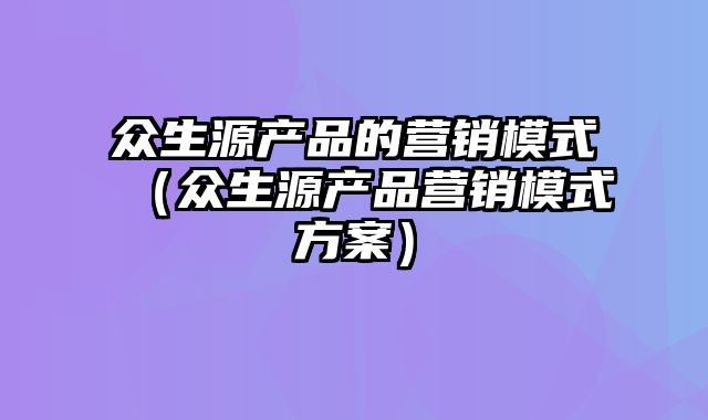 众生源产品的营销模式（众生源产品营销模式方案）