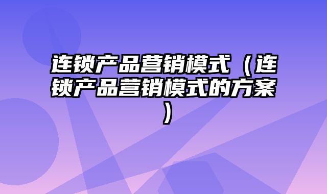 连锁产品营销模式（连锁产品营销模式的方案）