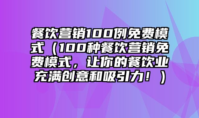 餐饮营销100例免费模式（100种餐饮营销免费模式，让你的餐饮业充满创意和吸引力！）