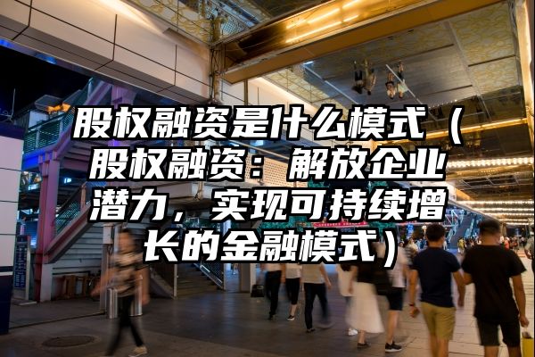 股权融资是什么模式（股权融资：解放企业潜力，实现可持续增长的金融模式）