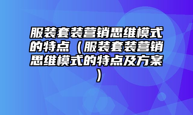 服装套装营销思维模式的特点（服装套装营销思维模式的特点及方案）