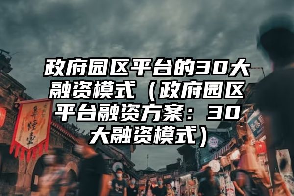 政府园区平台的30大融资模式（政府园区平台融资方案：30大融资模式）