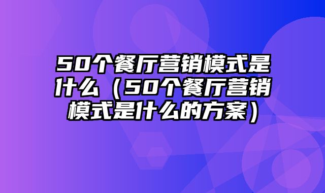 50个餐厅营销模式是什么（50个餐厅营销模式是什么的方案）