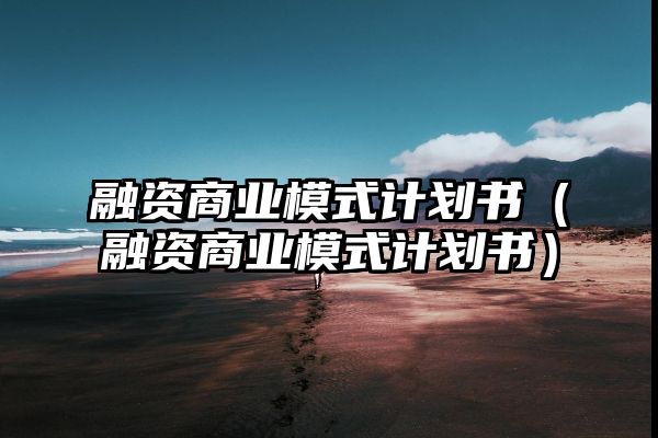 融资商业模式计划书（融资商业模式计划书）