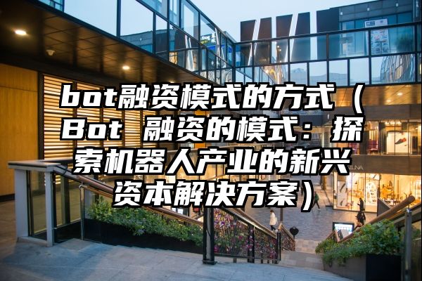 bot融资模式的方式（Bot 融资的模式：探索机器人产业的新兴资本解决方案）