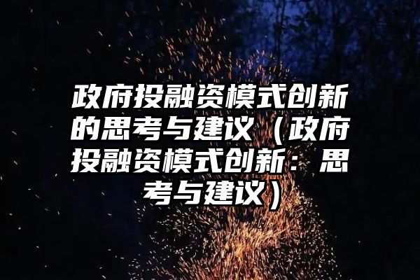 政府投融资模式创新的思考与建议（政府投融资模式创新：思考与建议）