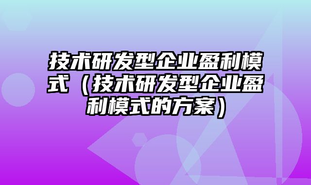 技术研发型企业盈利模式（技术研发型企业盈利模式的方案）