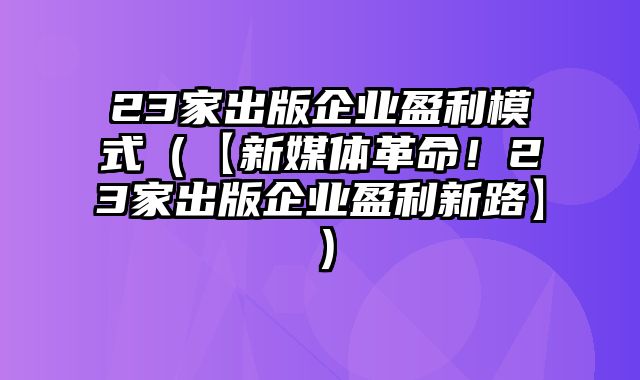 23家出版企业盈利模式（【新媒体革命！23家出版企业盈利新路】）