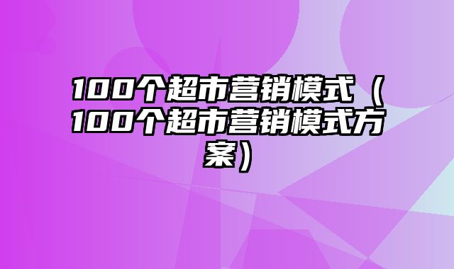 100个超市营销模式（100个超市营销模式方案）