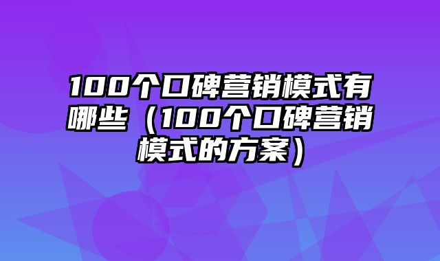 100个口碑营销模式有哪些（100个口碑营销模式的方案）